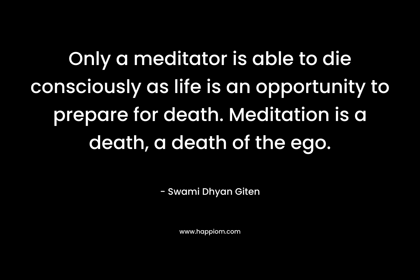 Only a meditator is able to die consciously as life is an opportunity to prepare for death. Meditation is a death, a death of the ego.