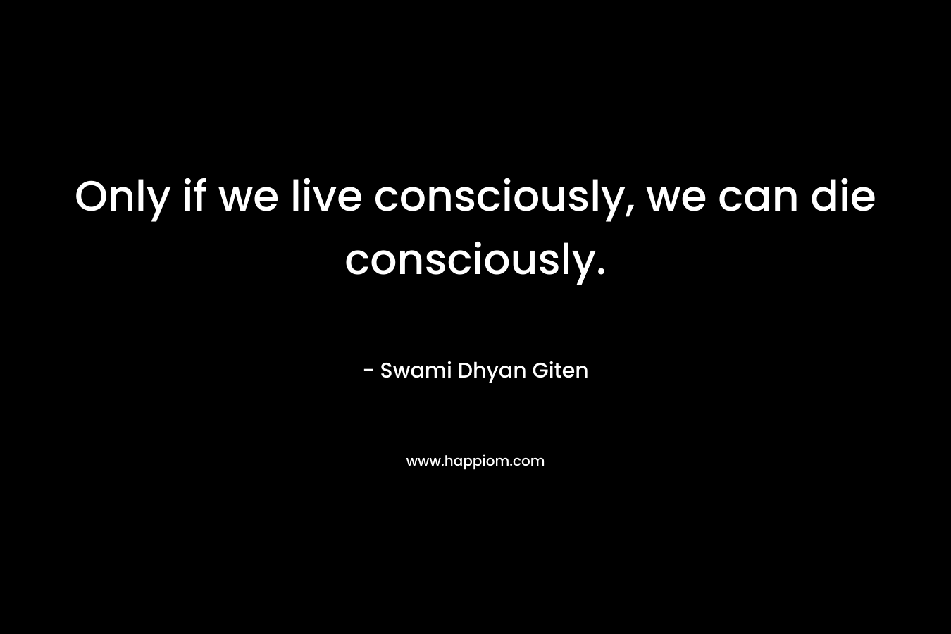 Only if we live consciously, we can die consciously.