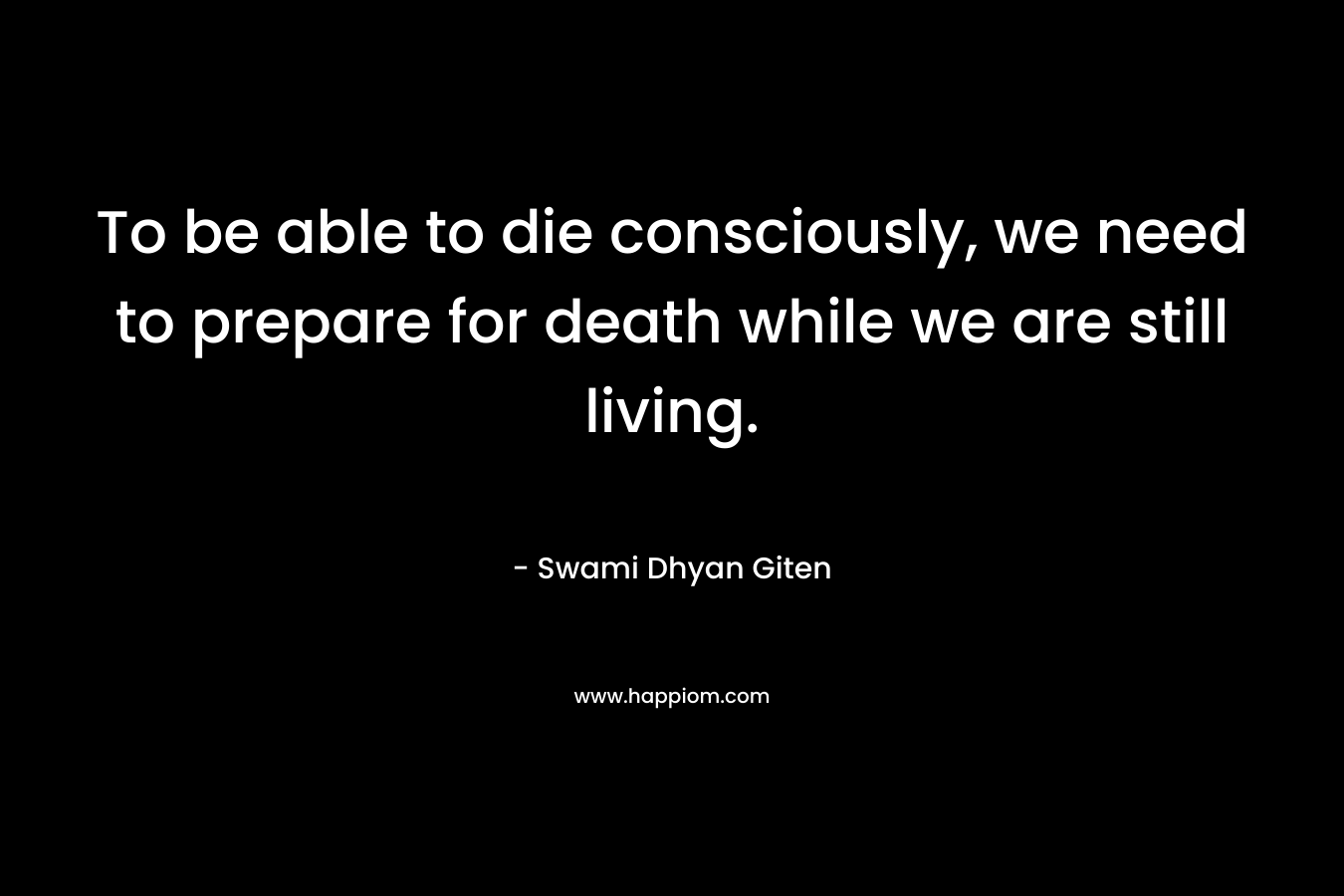 To be able to die consciously, we need to prepare for death while we are still living.