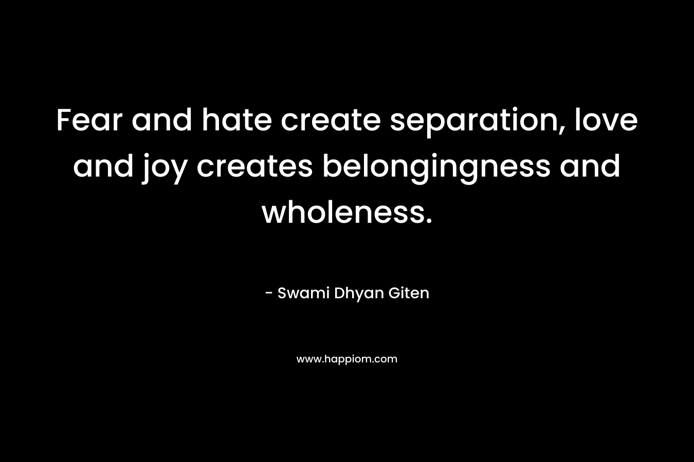 Fear and hate create separation, love and joy creates belongingness and wholeness.