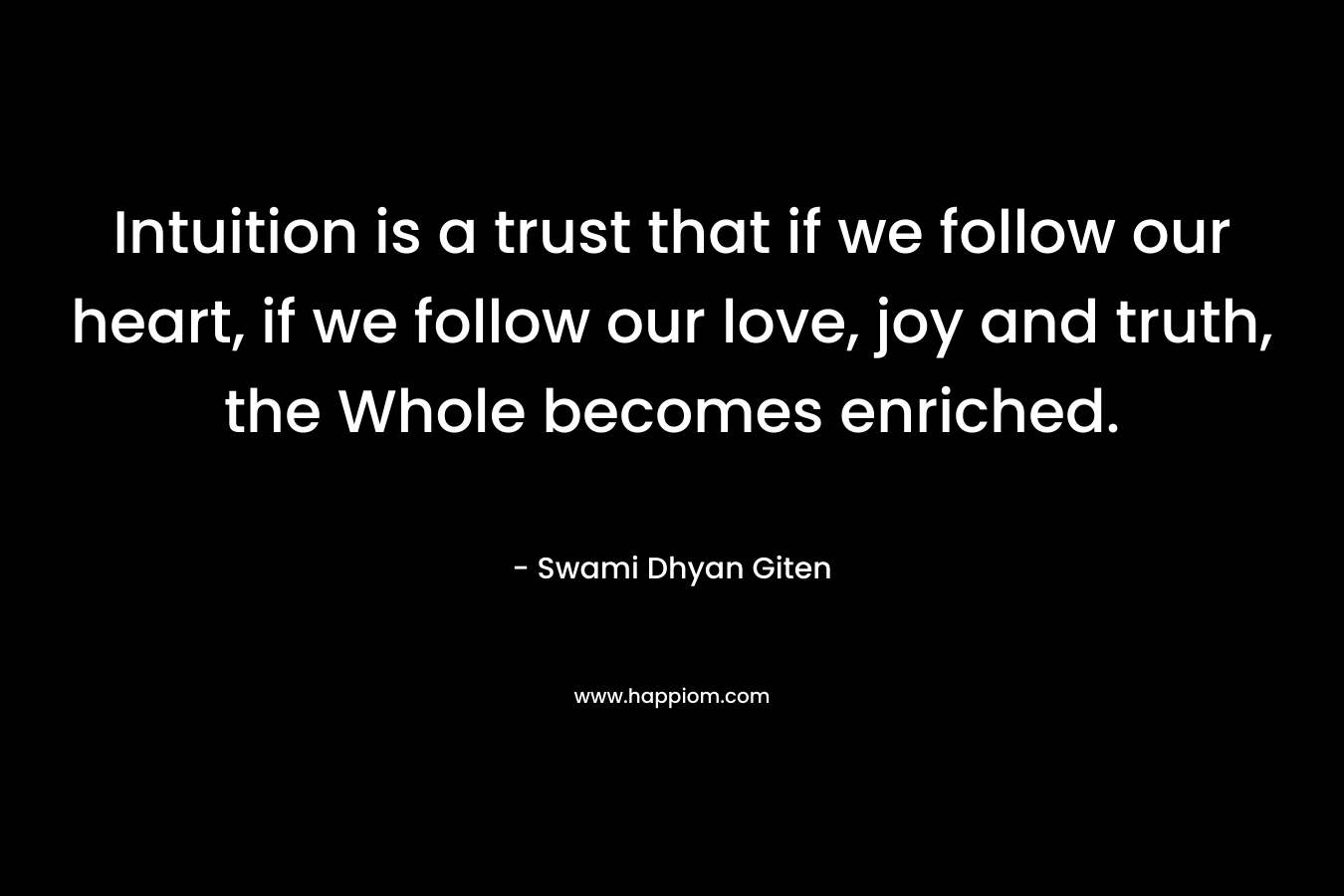 Intuition is a trust that if we follow our heart, if we follow our love, joy and truth, the Whole becomes enriched.