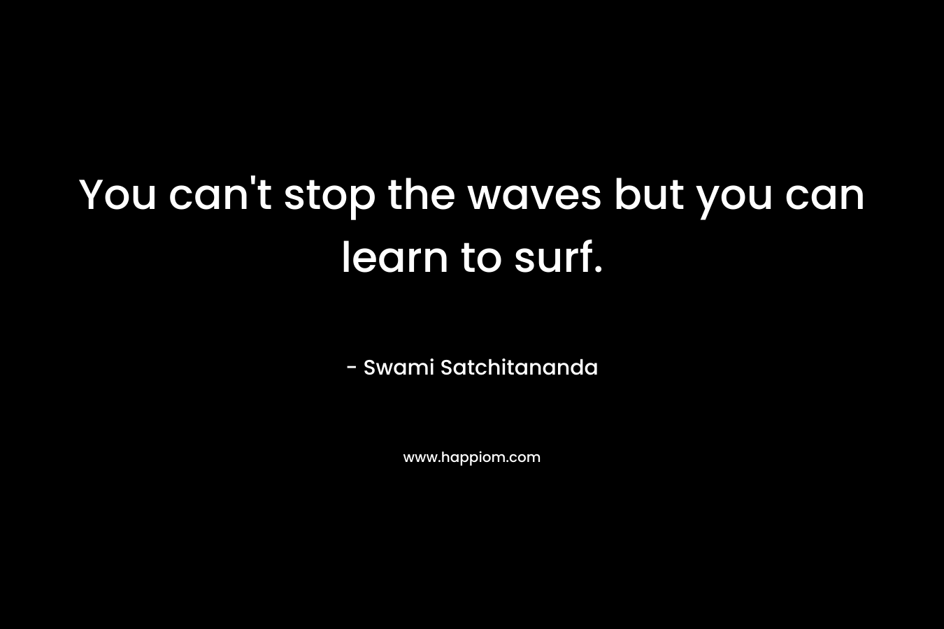 You can’t stop the waves but you can learn to surf. – Swami Satchitananda