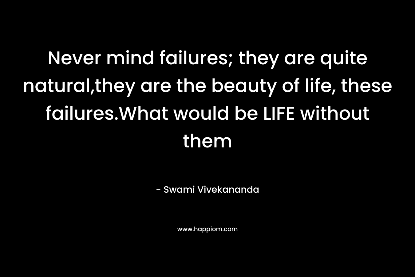 Never mind failures; they are quite natural,they are the beauty of life, these failures.What would be LIFE without them – Swami Vivekananda