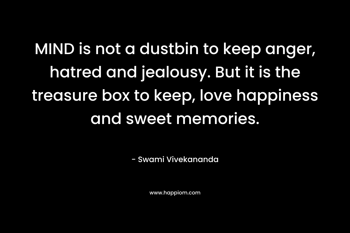 MIND is not a dustbin to keep anger, hatred and jealousy. But it is the treasure box to keep, love happiness and sweet memories. – Swami Vivekananda