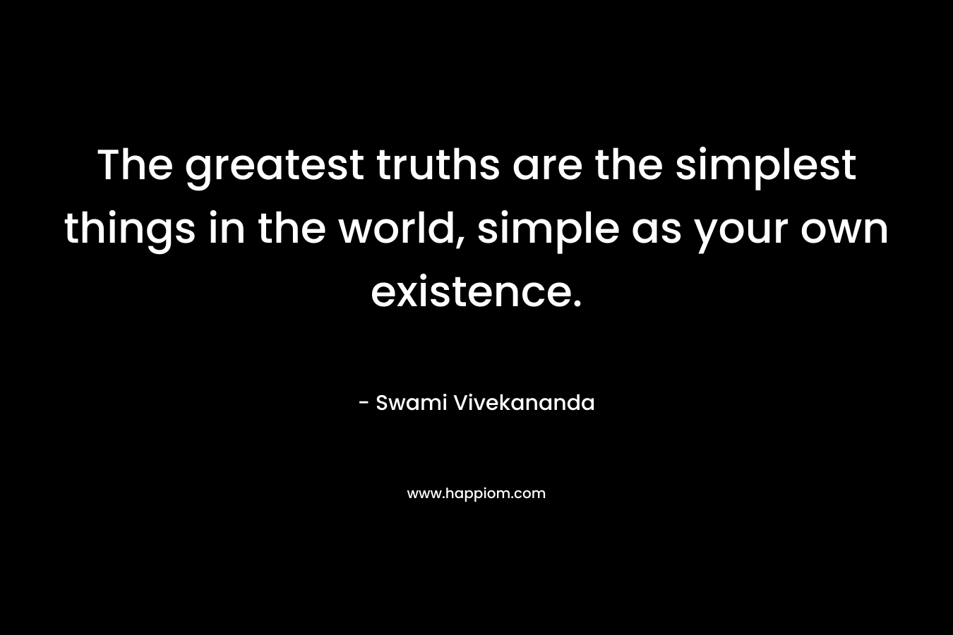 The greatest truths are the simplest things in the world, simple as your own existence. – Swami Vivekananda