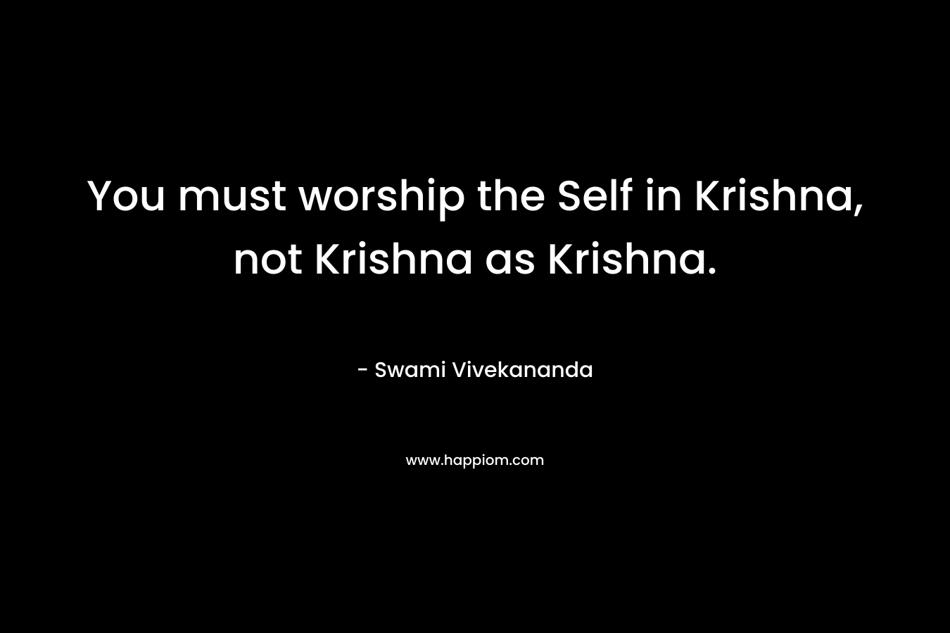 You must worship the Self in Krishna, not Krishna as Krishna. – Swami Vivekananda
