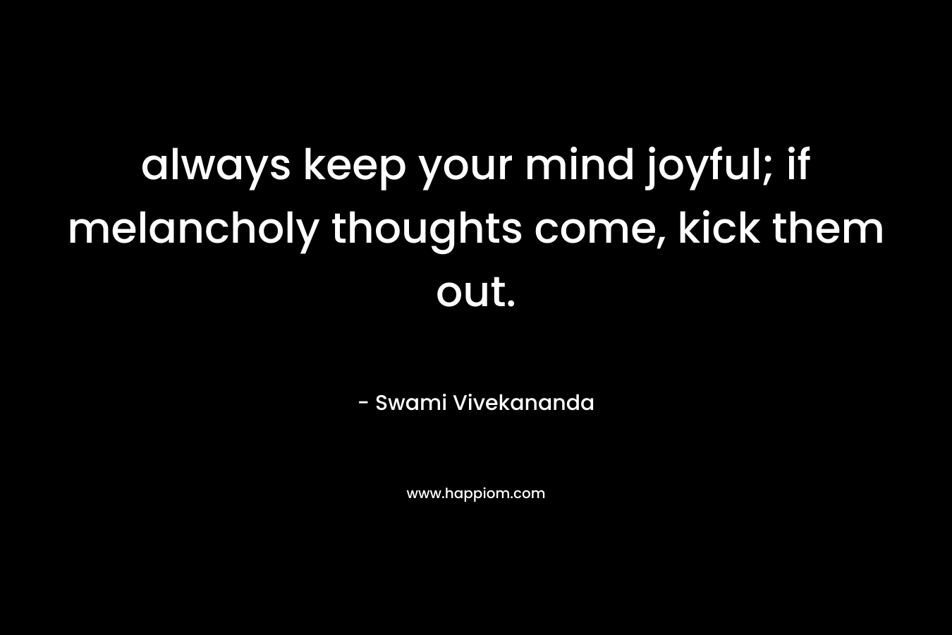 always keep your mind joyful; if melancholy thoughts come, kick them out.