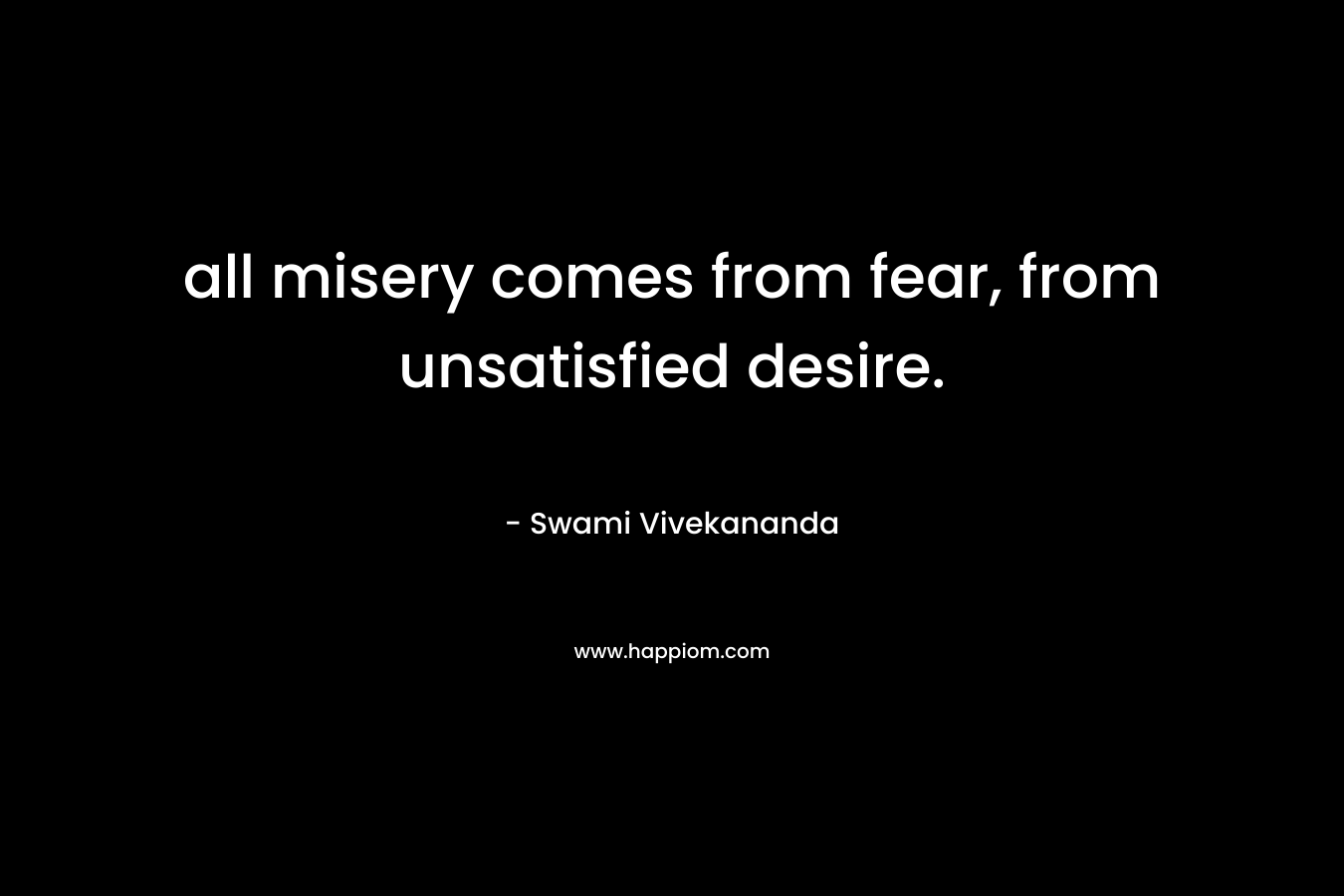all misery comes from fear, from unsatisfied desire.