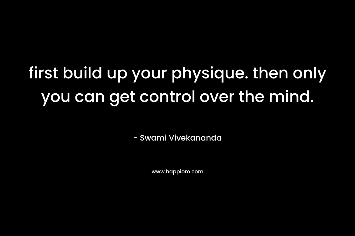 first build up your physique. then only you can get control over the mind.
