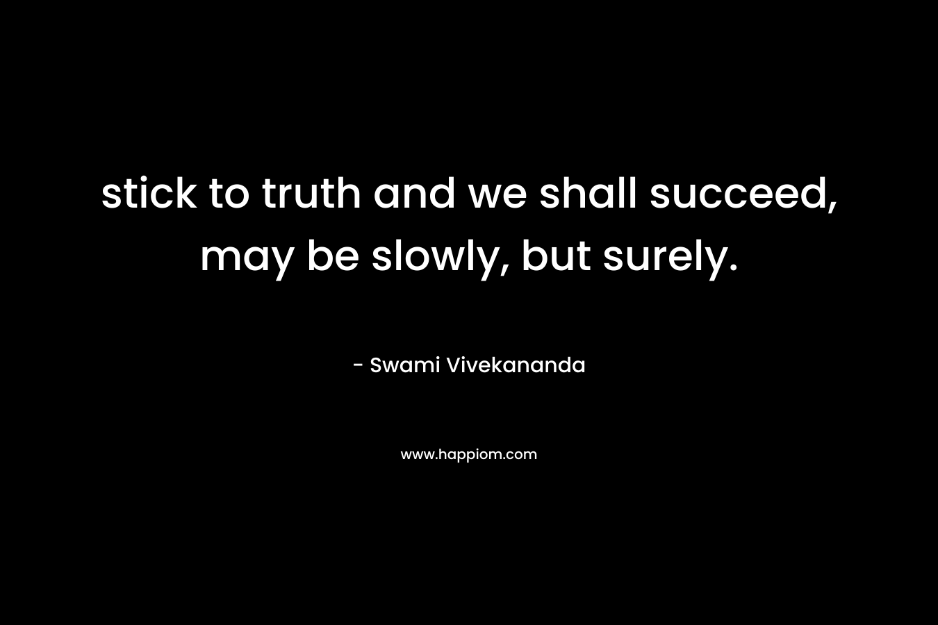 stick to truth and we shall succeed, may be slowly, but surely. – Swami Vivekananda