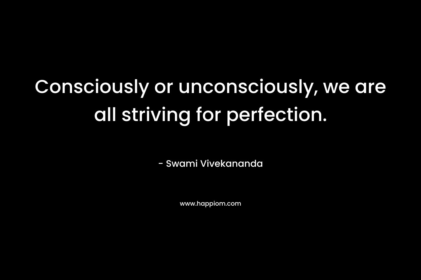 Consciously or unconsciously, we are all striving for perfection. – Swami Vivekananda