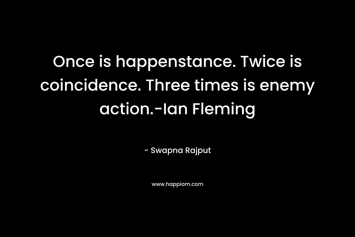 Once is happenstance. Twice is coincidence. Three times is enemy action.-Ian Fleming – Swapna Rajput