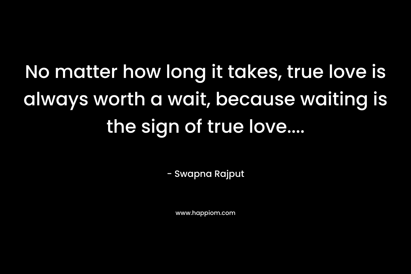 No matter how long it takes, true love is always worth a wait, because waiting is the sign of true love....