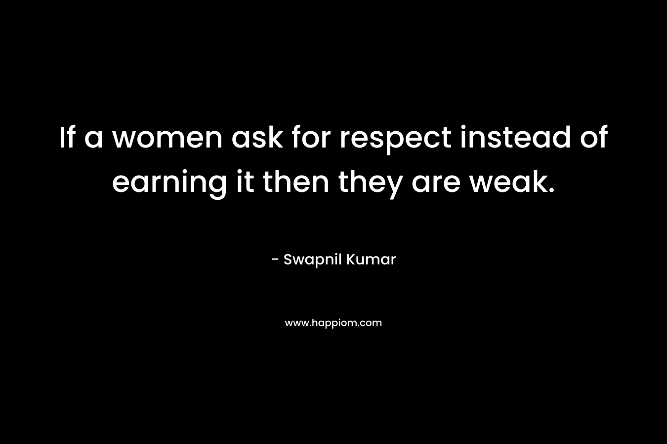 If a women ask for respect instead of earning it then they are weak. – Swapnil Kumar