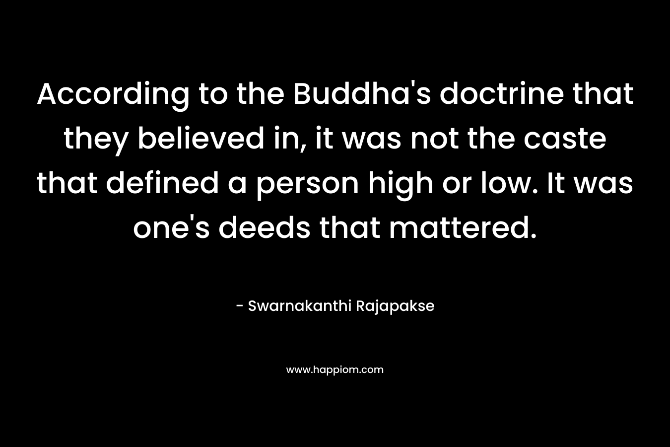 According to the Buddha’s doctrine that they believed in, it was not the caste that defined a person high or low. It was one’s deeds that mattered. – Swarnakanthi Rajapakse