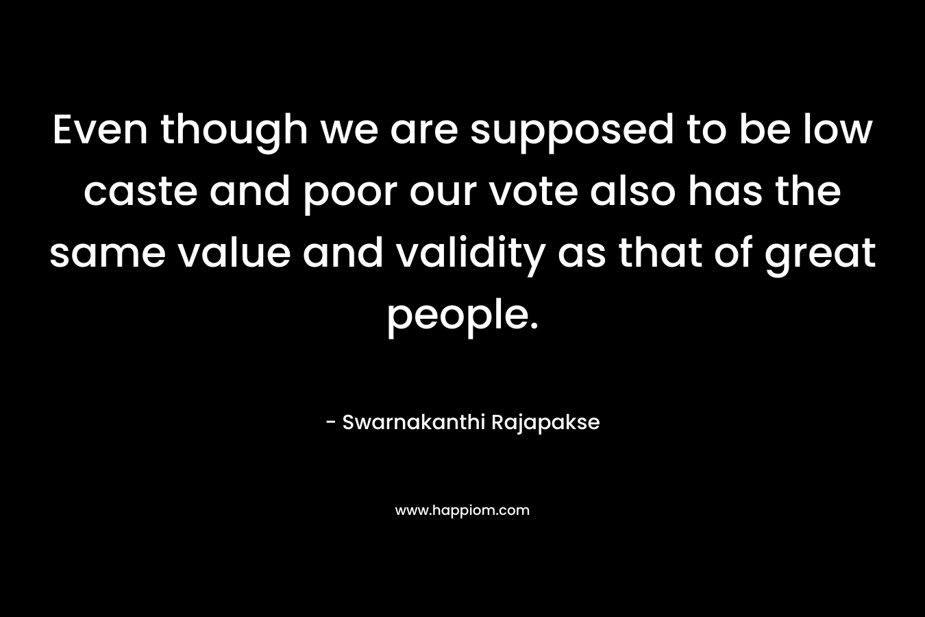 Even though we are supposed to be low caste and poor our vote also has the same value and validity as that of great people.