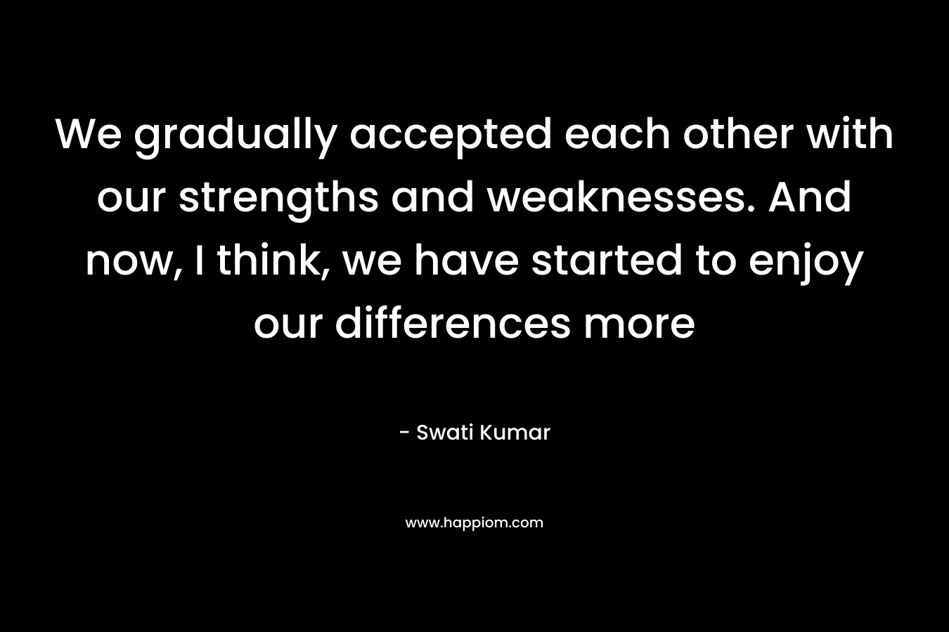 We gradually accepted each other with our strengths and weaknesses. And now, I think, we have started to enjoy our differences more – Swati Kumar