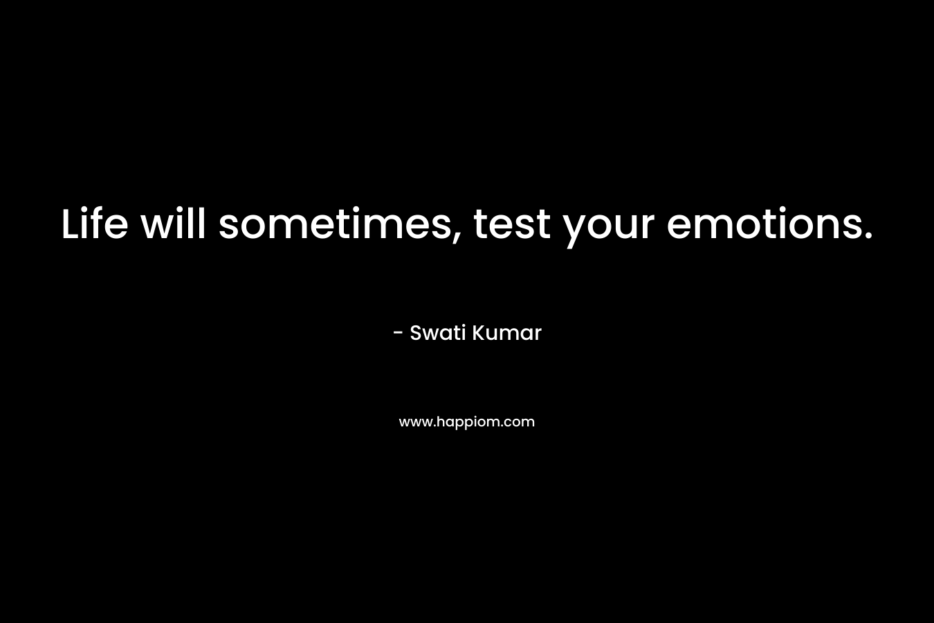 Life will sometimes, test your emotions.