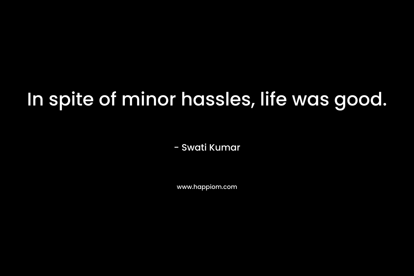 In spite of minor hassles, life was good. – Swati Kumar
