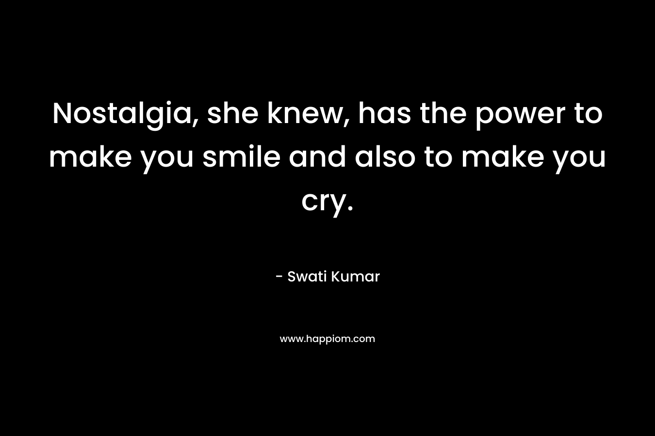 Nostalgia, she knew, has the power to make you smile and also to make you cry. – Swati Kumar