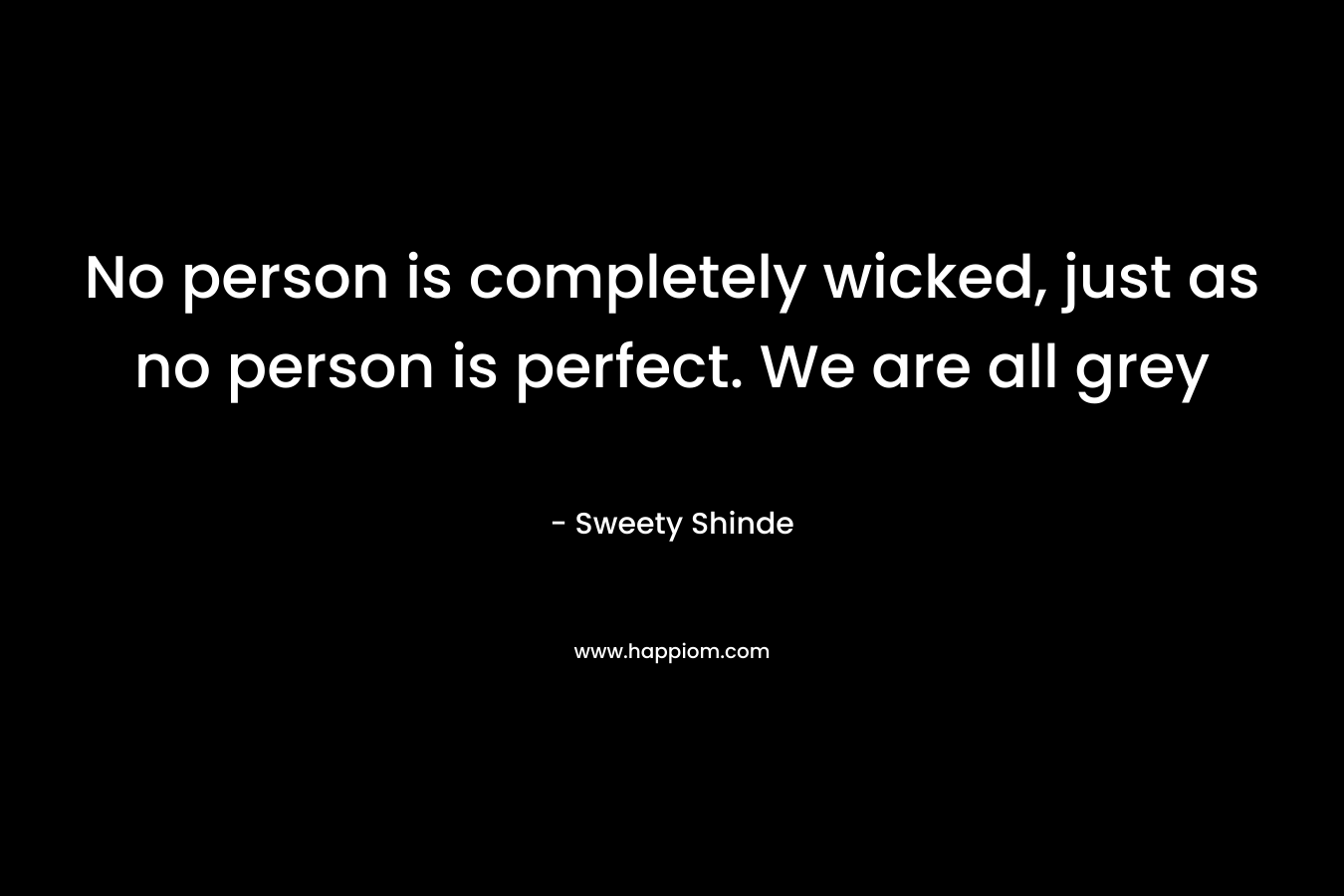 No person is completely wicked, just as no person is perfect. We are all grey – Sweety Shinde