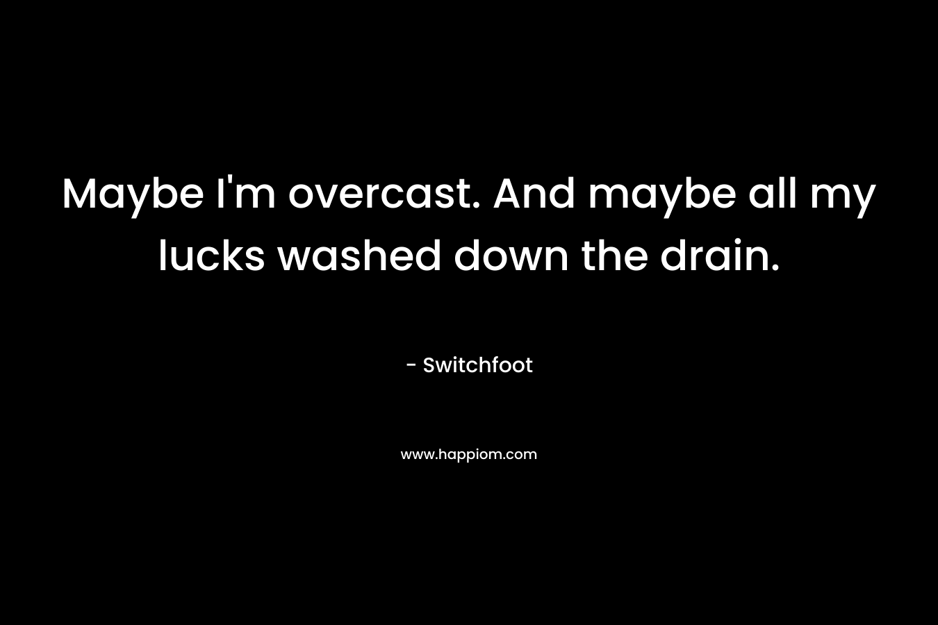 Maybe I’m overcast. And maybe all my lucks washed down the drain. – Switchfoot