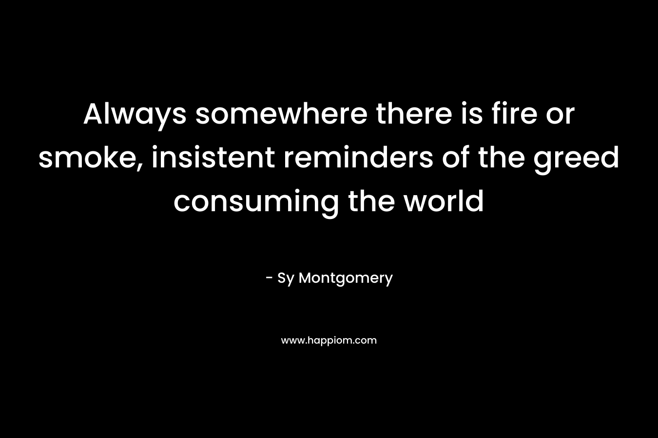 Always somewhere there is fire or smoke, insistent reminders of the greed consuming the world – Sy Montgomery