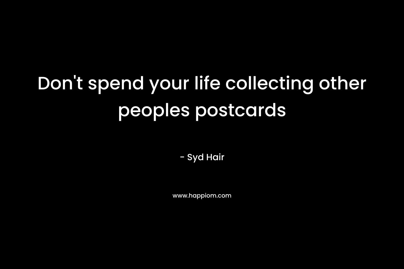 Don’t spend your life collecting other peoples postcards – Syd Hair