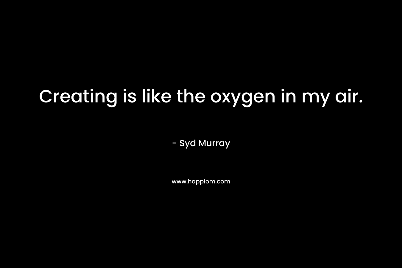 Creating is like the oxygen in my air.