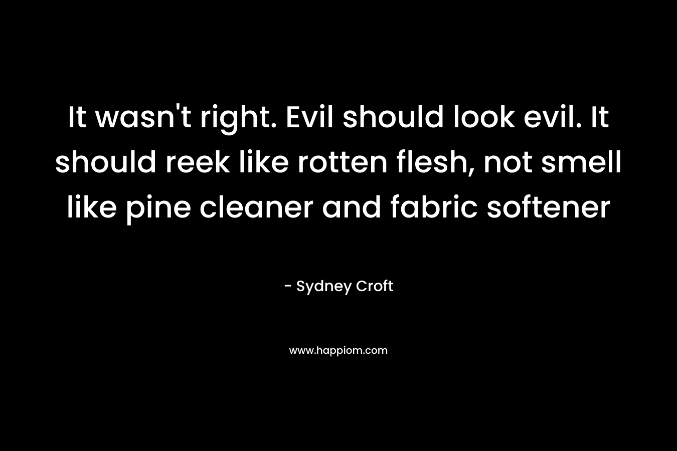 It wasn’t right. Evil should look evil. It should reek like rotten flesh, not smell like pine cleaner and fabric softener – Sydney Croft