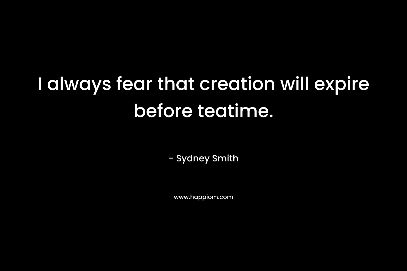 I always fear that creation will expire before teatime. – Sydney Smith