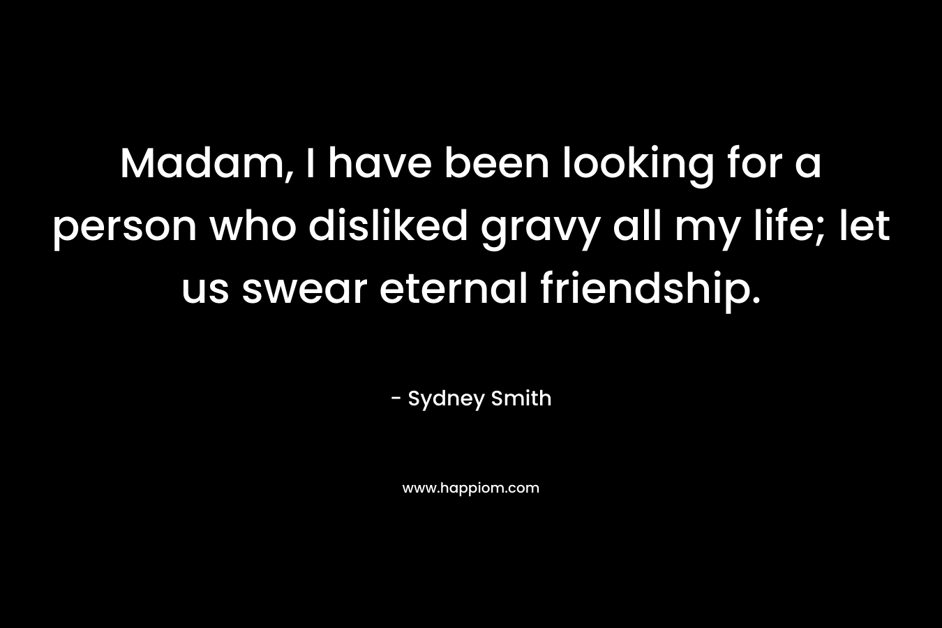 Madam, I have been looking for a person who disliked gravy all my life; let us swear eternal friendship. – Sydney Smith