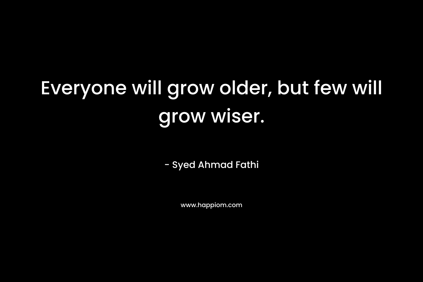 Everyone will grow older, but few will grow wiser.