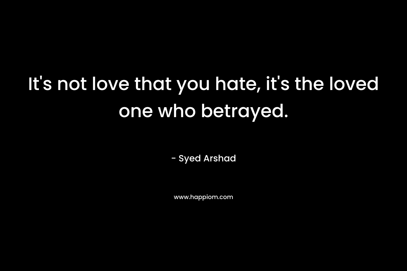It’s not love that you hate, it’s the loved one who betrayed. – Syed Arshad