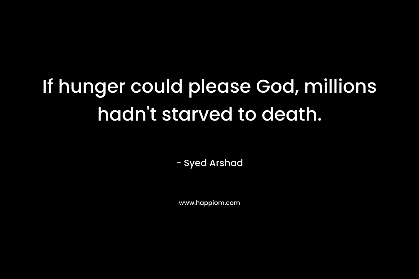 If hunger could please God, millions hadn’t starved to death. – Syed Arshad