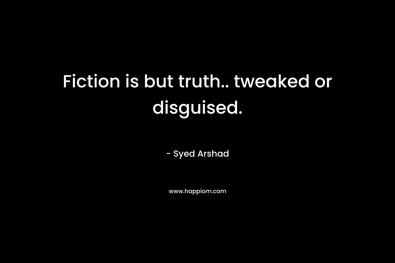 Fiction is but truth.. tweaked or disguised.