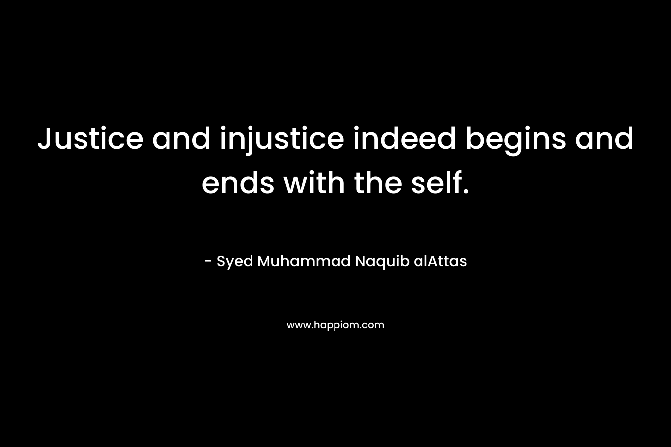 Justice and injustice indeed begins and ends with the self. – Syed Muhammad Naquib alAttas