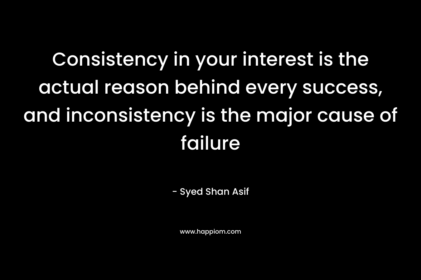 Consistency in your interest is the actual reason behind every success, and inconsistency is the major cause of failure
