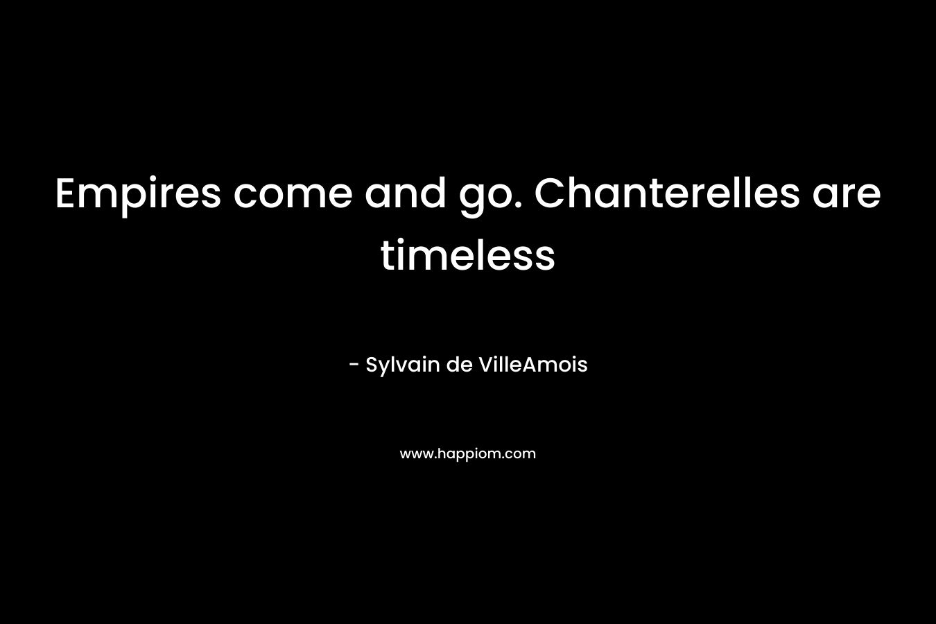 Empires come and go. Chanterelles are timeless