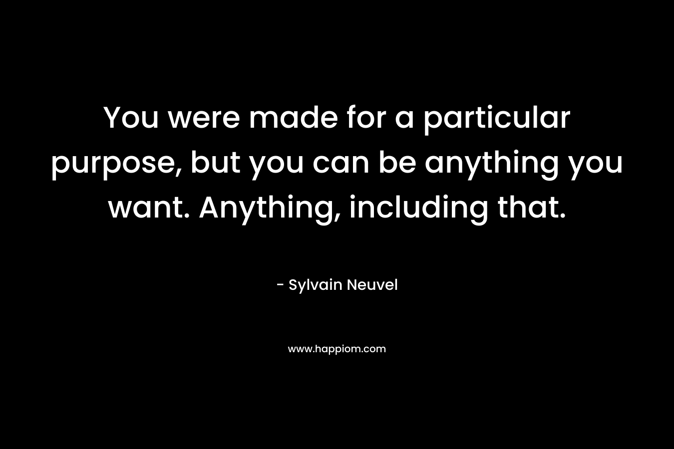 You were made for a particular purpose, but you can be anything you want. Anything, including that.