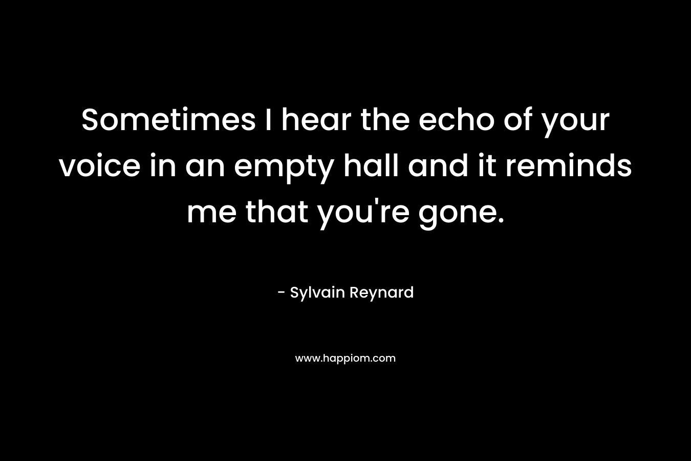 Sometimes I hear the echo of your voice in an empty hall and it reminds me that you’re gone. – Sylvain Reynard