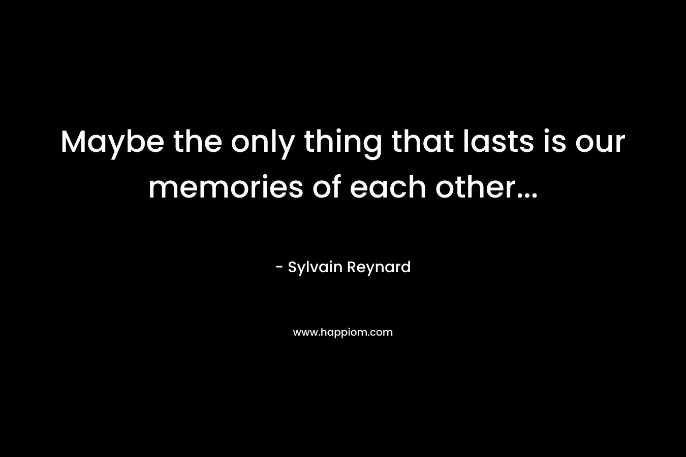 Maybe the only thing that lasts is our memories of each other...