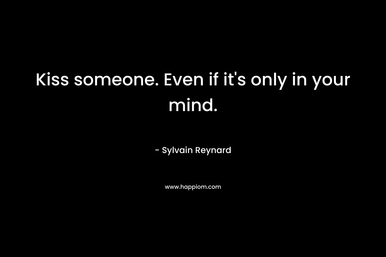 Kiss someone. Even if it's only in your mind.