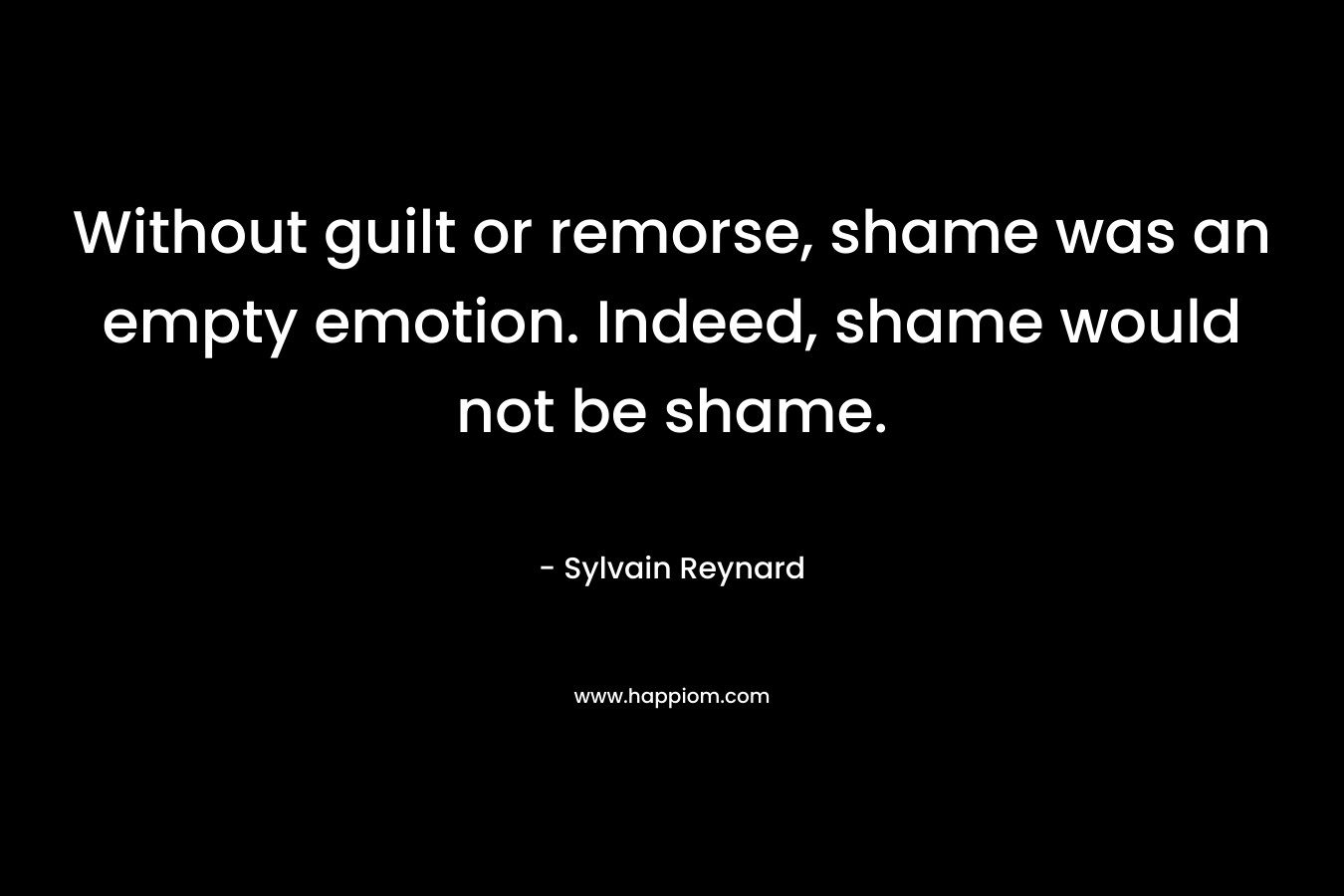 Without guilt or remorse, shame was an empty emotion. Indeed, shame would not be shame.