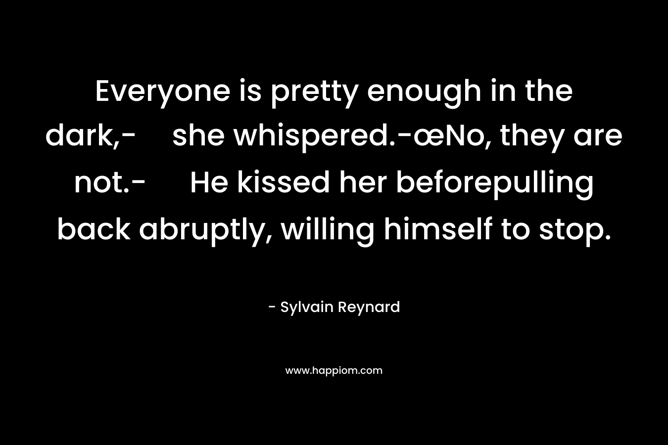 Everyone is pretty enough in the dark,-she whispered.-œNo, they are not.- He kissed her beforepulling back abruptly, willing himself to stop.