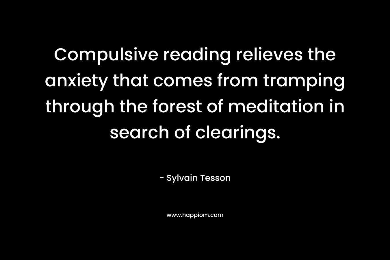 Compulsive reading relieves the anxiety that comes from tramping through the forest of meditation in search of clearings. – Sylvain Tesson