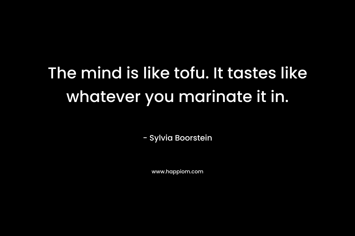 The mind is like tofu. It tastes like whatever you marinate it in. – Sylvia Boorstein