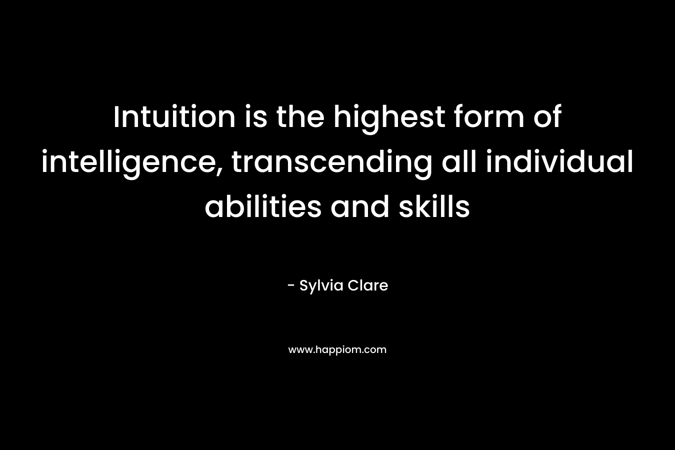 Intuition is the highest form of intelligence, transcending all individual abilities and skills – Sylvia Clare
