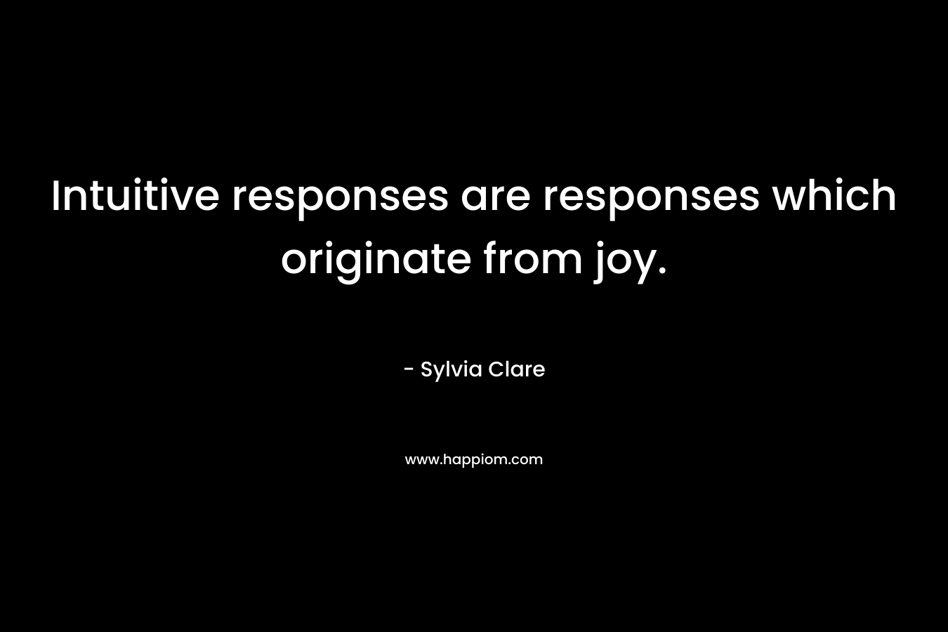 Intuitive responses are responses which originate from joy. – Sylvia Clare
