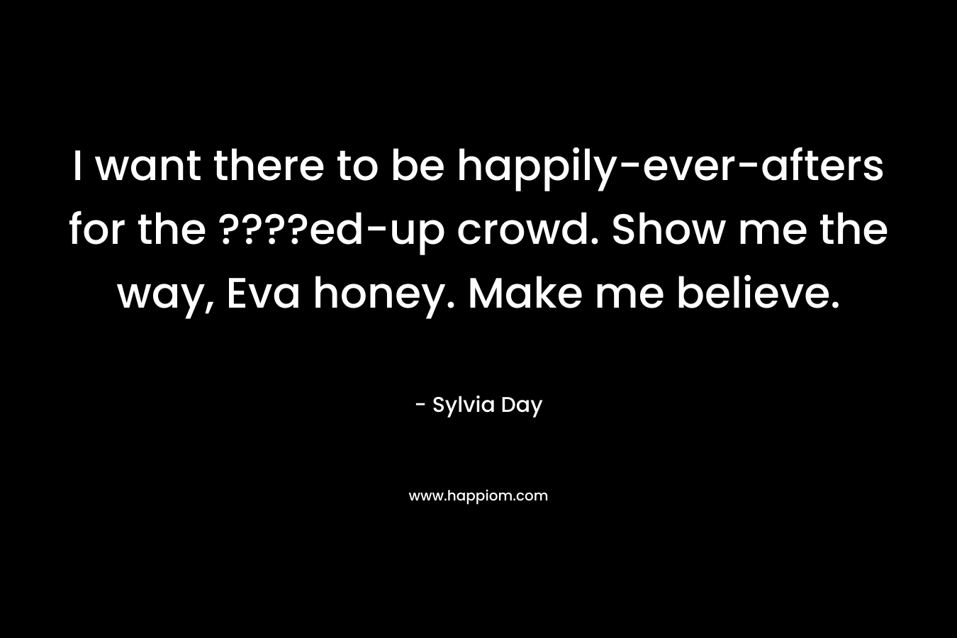 I want there to be happily-ever-afters for the ????ed-up crowd. Show me the way, Eva honey. Make me believe.